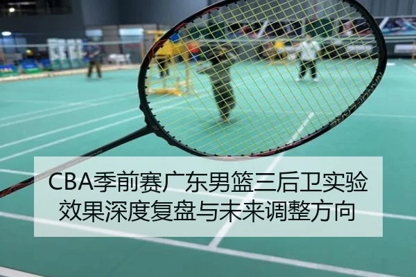 CBA季前赛广东男篮三后卫实验效果深度复盘与未来调整方向