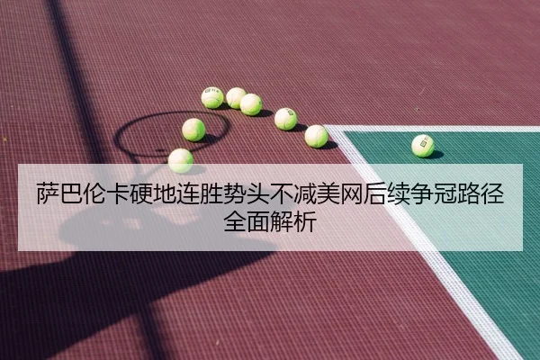萨巴伦卡硬地连胜势头不减美网后续争冠路径全面解析