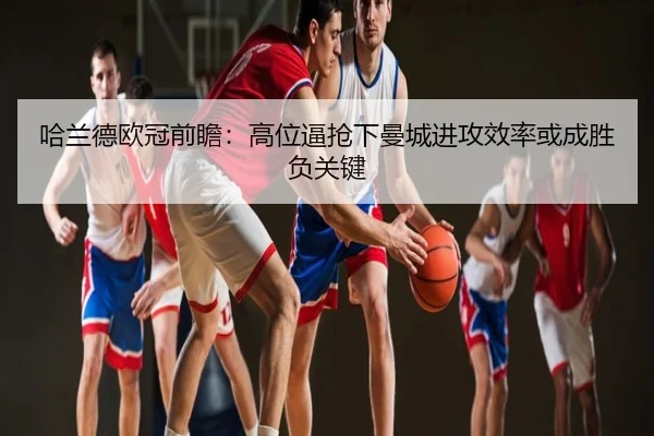哈兰德欧冠前瞻：高位逼抢下曼城进攻效率或成胜负关键