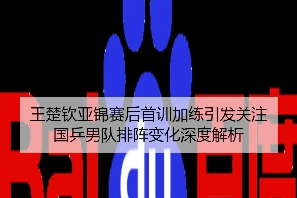 王楚钦亚锦赛后首训加练引发关注 国乒男队排阵变化深度解析