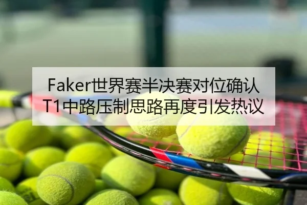 Faker世界赛半决赛对位确认T1中路压制思路再度引发热议