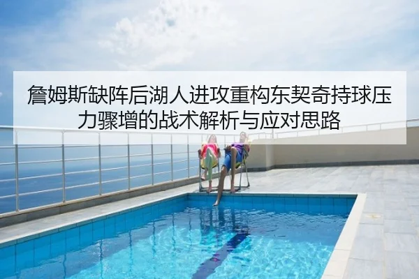 詹姆斯缺阵后湖人进攻重构东契奇持球压力骤增的战术解析与应对思路