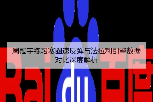 周冠宇练习赛圈速反弹与法拉利引擎数据对比深度解析